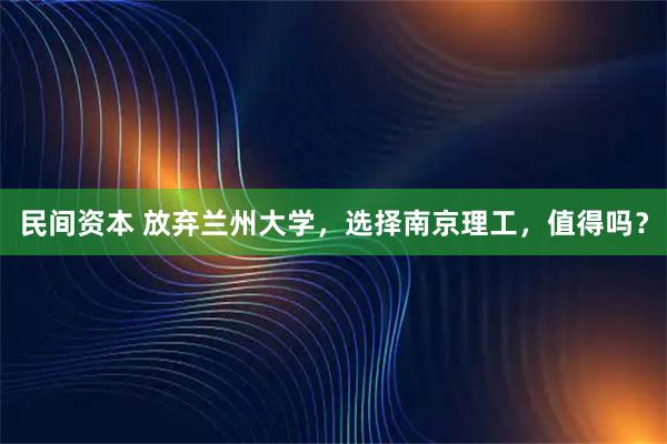 民间资本 放弃兰州大学，选择南京理工，值得吗？