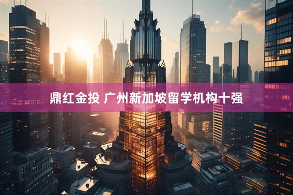 鼎红金投 广州新加坡留学机构十强