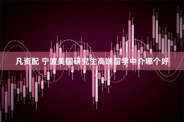 凡资配 宁波美国研究生高端留学中介哪个好