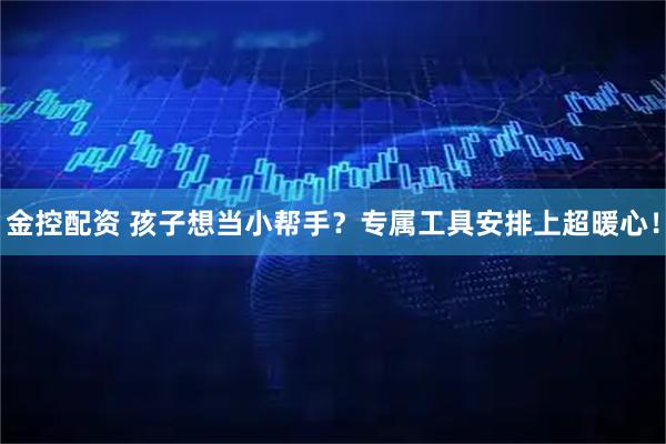 金控配资 孩子想当小帮手？专属工具安排上超暖心！