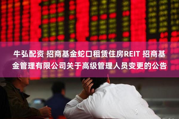 牛弘配资 招商基金蛇口租赁住房REIT 招商基金管理有限公司关于高级管理人员变更的公告