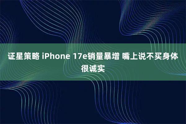 证星策略 iPhone 17e销量暴增 嘴上说不买身体很诚实