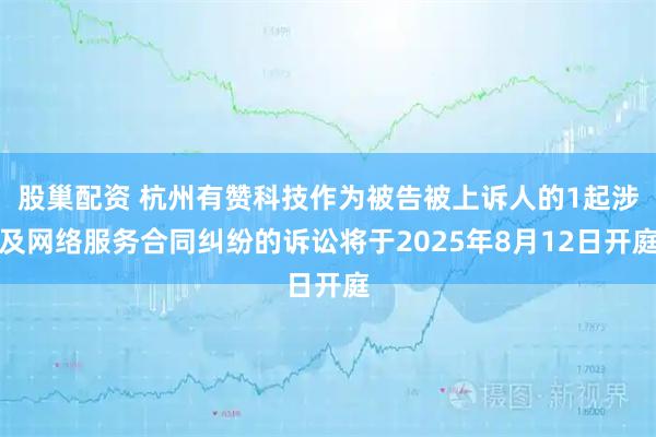 股巢配资 杭州有赞科技作为被告被上诉人的1起涉及网络服务合同纠纷的诉讼将于2025年8月12日开庭
