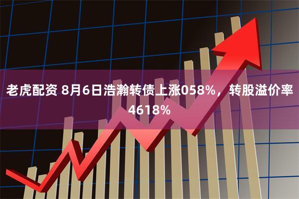 老虎配资 8月6日浩瀚转债上涨058%，转股溢价率4618%