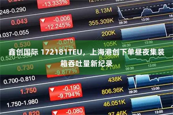 鑫创国际 172181TEU，上海港创下单昼夜集装箱吞吐量新纪录