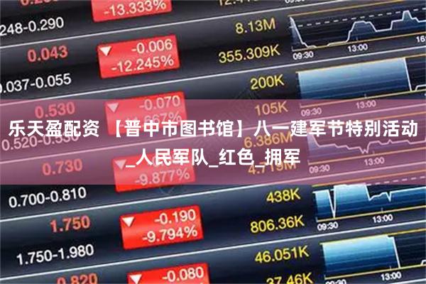 乐天盈配资 【晋中市图书馆】八一建军节特别活动_人民军队_红色_拥军