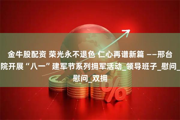 金牛股配资 荣光永不退色 仁心再谱新篇 ——邢台市五院开展“八一”建军节系列拥军活动_领导班子_慰问_双拥