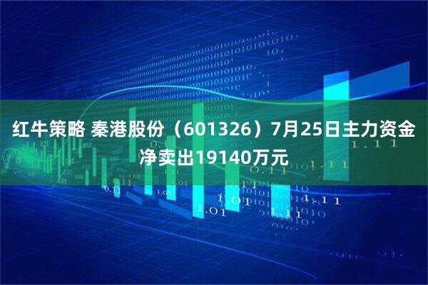 红牛策略 秦港股份（601326）7月25日主力资金净卖出19140万元