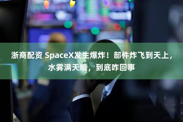 浙商配资 SpaceX发生爆炸！部件炸飞到天上，水雾满天喷，到底咋回事