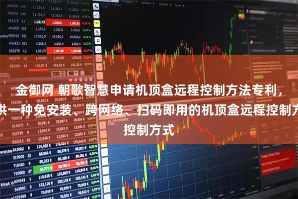 金御网 朝歌智慧申请机顶盒远程控制方法专利，提供一种免安装、跨网络、扫码即用的机顶盒远程控制方式