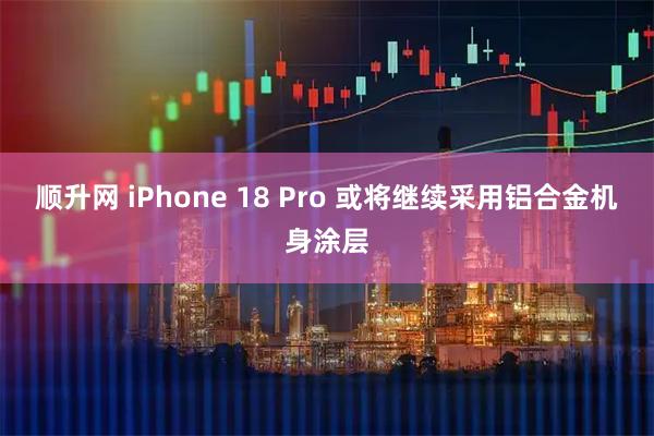 顺升网 iPhone 18 Pro 或将继续采用铝合金机身涂层