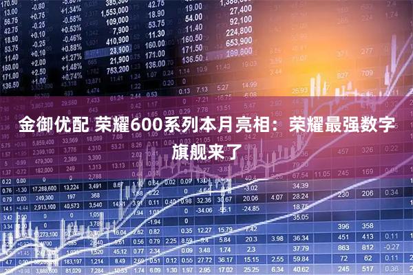 金御优配 荣耀600系列本月亮相：荣耀最强数字旗舰来了