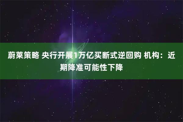 蔚莱策略 央行开展1万亿买断式逆回购 机构：近期降准可能性下降