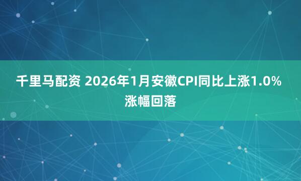千里马配资 ﻿2026年1月安徽CPI同比上涨1.0% 涨幅回落