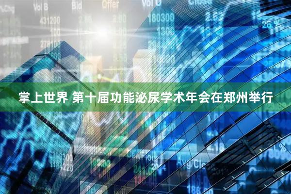 掌上世界 第十届功能泌尿学术年会在郑州举行