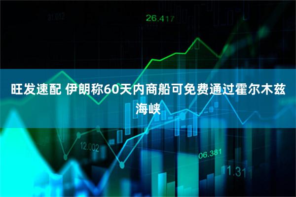 旺发速配 伊朗称60天内商船可免费通过霍尔木兹海峡