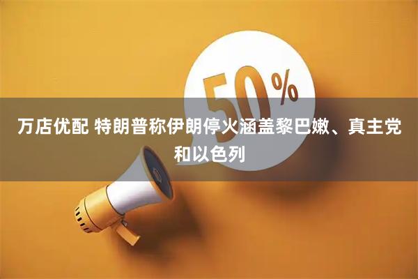 万店优配 特朗普称伊朗停火涵盖黎巴嫩、真主党和以色列