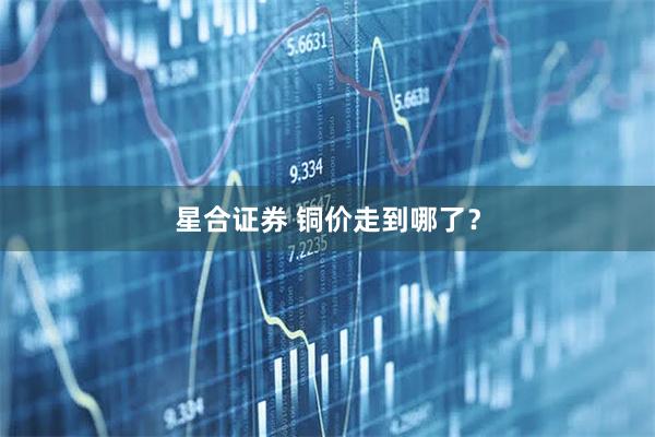 星合证券 铜价走到哪了？
