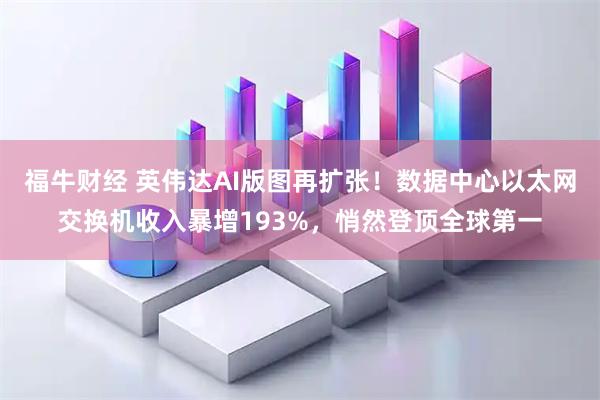 福牛财经 英伟达AI版图再扩张！数据中心以太网交换机收入暴增193%，悄然登顶全球第一