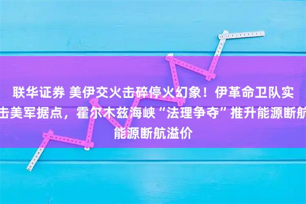 联华证券 美伊交火击碎停火幻象！伊革命卫队实质打击美军据点，霍尔木兹海峡“法理争夺”推升能源断航溢价