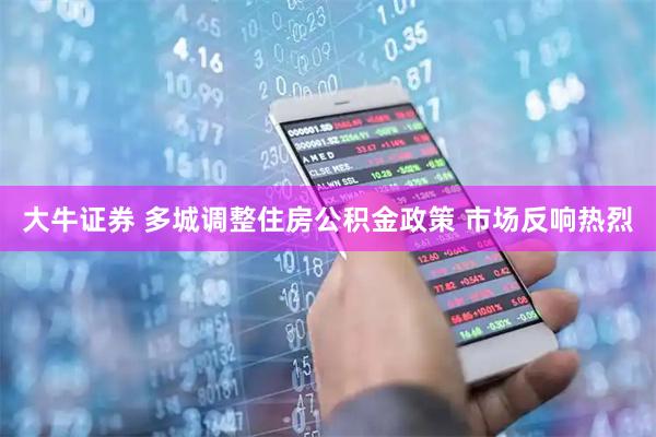 大牛证券 多城调整住房公积金政策 市场反响热烈