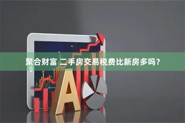 聚合财富 二手房交易税费比新房多吗？