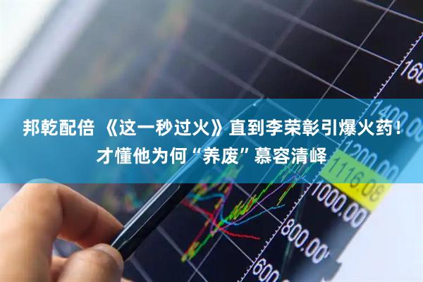邦乾配倍 《这一秒过火》直到李荣彰引爆火药！才懂他为何“养废”慕容清峄