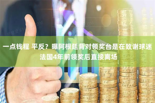 一点钱程 平反？曝阿根廷背对领奖台是在致谢球迷 法国4年前领奖后直接离场