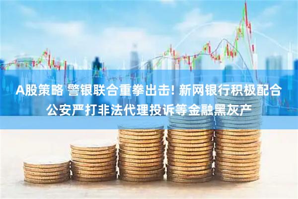 A股策略 警银联合重拳出击! 新网银行积极配合公安严打非法代理投诉等金融黑灰产