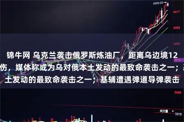 锦牛网 乌克兰袭击俄罗斯炼油厂，距离乌边境1200公里，已致13死78伤，媒体称或为乌对俄本土发动的最致命袭击之一；基辅遭遇弹道导弹袭击