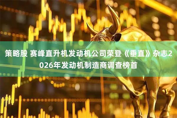 策略股 赛峰直升机发动机公司荣登《垂直》杂志2026年发动机制造商调查榜首