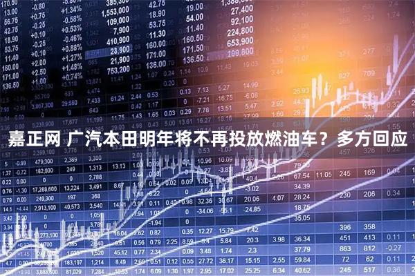 嘉正网 广汽本田明年将不再投放燃油车？多方回应