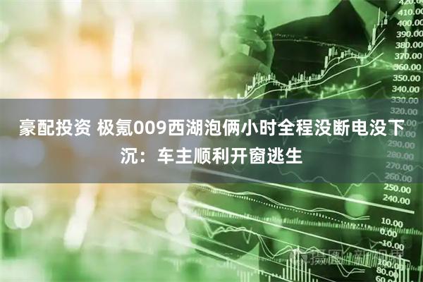 豪配投资 极氪009西湖泡俩小时全程没断电没下沉：车主顺利开窗逃生