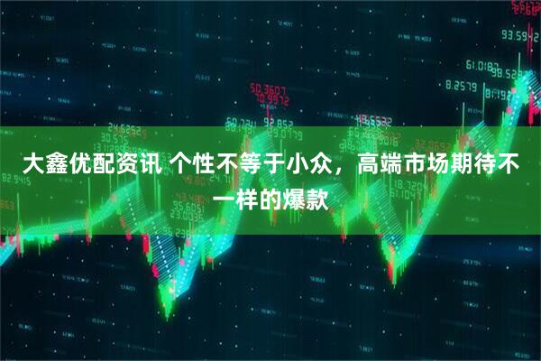 大鑫优配资讯 个性不等于小众，高端市场期待不一样的爆款