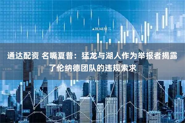 通达配资 名嘴夏普：猛龙与湖人作为举报者揭露了伦纳德团队的违规索求